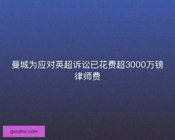 曼城为应对英超诉讼已花费超3000万镑律师费