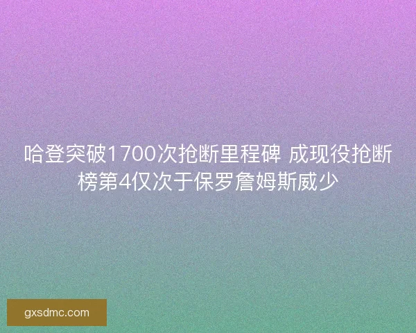 哈登突破1700次抢断里程碑 成现役抢断榜第4仅次于保罗詹姆斯威少
