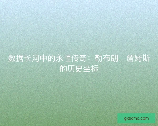 数据长河中的永恒传奇：勒布朗・詹姆斯的历史坐标