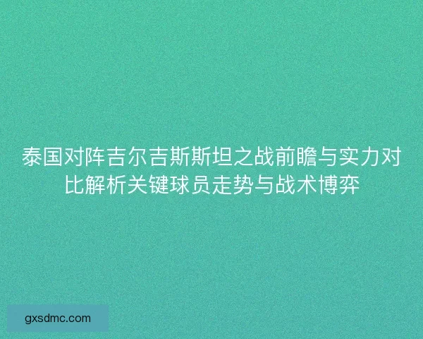 泰国对阵吉尔吉斯斯坦之战前瞻与实力对比解析关键球员走势与战术博弈