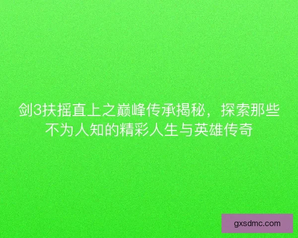 剑3扶摇直上之巅峰传承揭秘，探索那些不为人知的精彩人生与英雄传奇