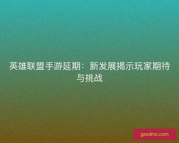 英雄联盟手游延期：新发展揭示玩家期待与挑战