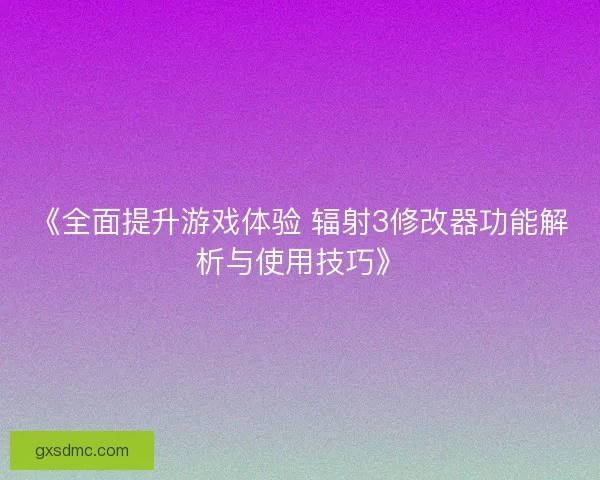 《全面提升游戏体验 辐射3修改器功能解析与使用技巧》