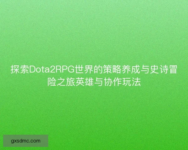 探索Dota2RPG世界的策略养成与史诗冒险之旅英雄与协作玩法