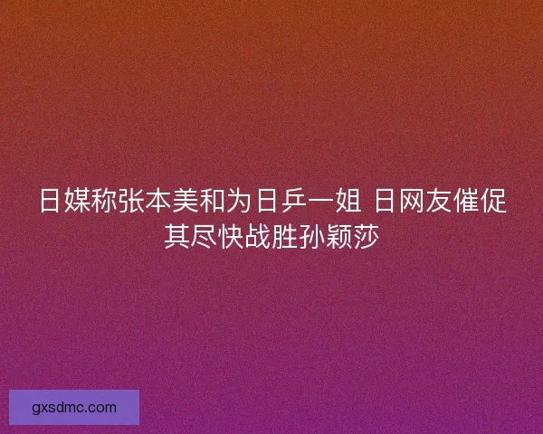 日媒称张本美和为日乒一姐 日网友催促其尽快战胜孙颖莎