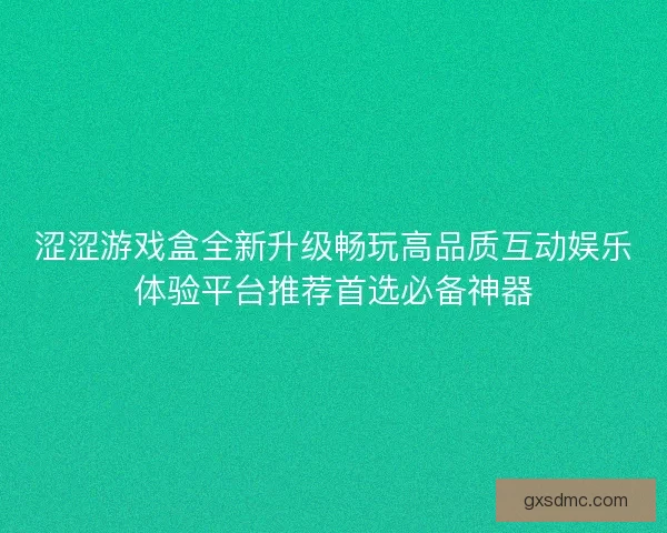 涩涩游戏盒全新升级畅玩高品质互动娱乐体验平台推荐首选必备神器