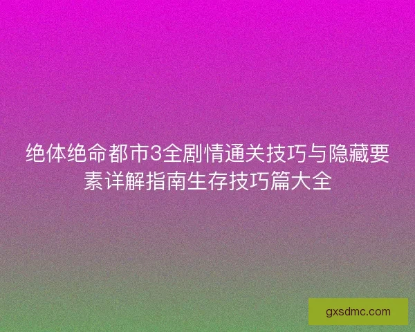 绝体绝命都市3全剧情通关技巧与隐藏要素详解指南生存技巧篇大全