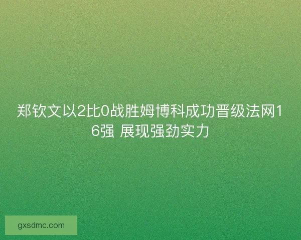 郑钦文以2比0战胜姆博科成功晋级法网16强 展现强劲实力