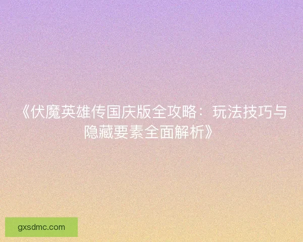 《伏魔英雄传国庆版全攻略：玩法技巧与隐藏要素全面解析》