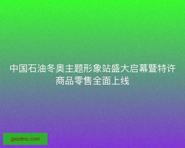 中国石油冬奥主题形象站盛大启幕暨特许商品零售全面上线