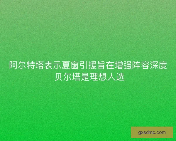 阿尔特塔表示夏窗引援旨在增强阵容深度 贝尔塔是理想人选