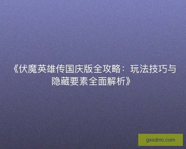 《伏魔英雄传国庆版全攻略：玩法技巧与隐藏要素全面解析》